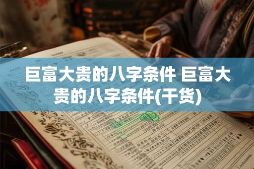 巨富大贵的八字条件 巨富大贵的八字条件(干货)