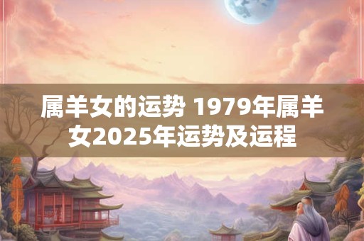 属羊女的运势 1979年属羊女2025年运势及运程