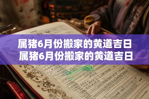 属猪6月份搬家的黄道吉日 属猪6月份搬家的黄道吉日是哪几天