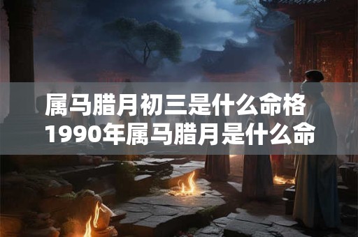 属马腊月初三是什么命格 1990年属马腊月是什么命
