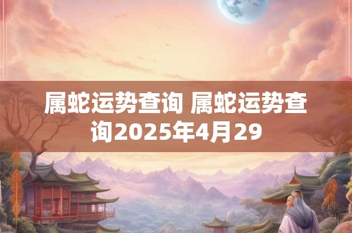 属蛇运势查询 属蛇运势查询2025年4月29