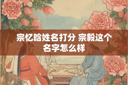 宗忆晗姓名打分 宗毅这个名字怎么样