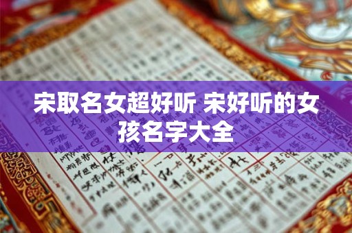 宋取名女超好听 宋好听的女孩名字大全