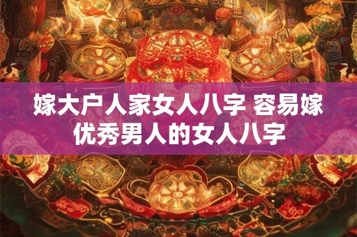 嫁大户人家女人八字 容易嫁优秀男人的女人八字