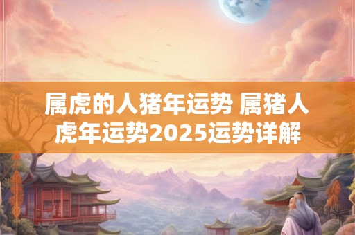 属虎的人猪年运势 属猪人虎年运势2026运势详解