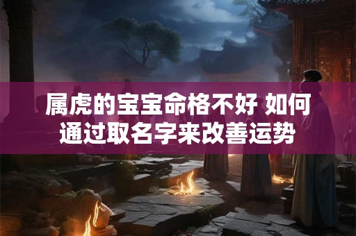 属虎的宝宝命格不好 如何通过取名字来改善运势