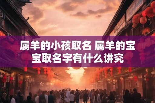 属羊的小孩取名 属羊的宝宝取名字有什么讲究