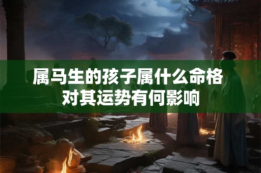 属马生的孩子属什么命格 对其运势有何影响