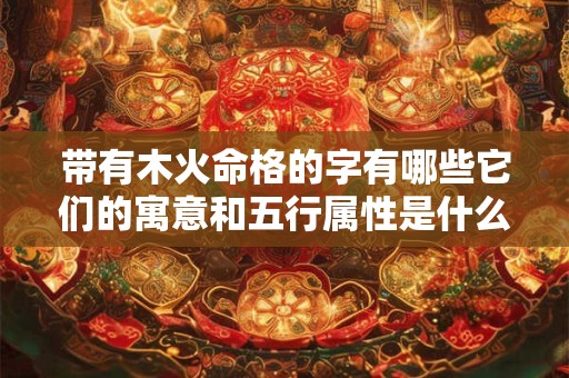 带有木火命格的字有哪些它们的寓意和五行属性是什么
