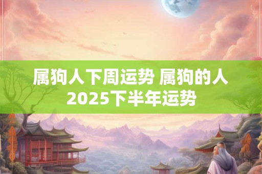属狗人下周运势 属狗的人2025下半年运势