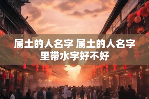 属土的人名字 属土的人名字里带水字好不好