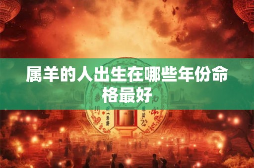 属羊的人出生在哪些年份命格最好