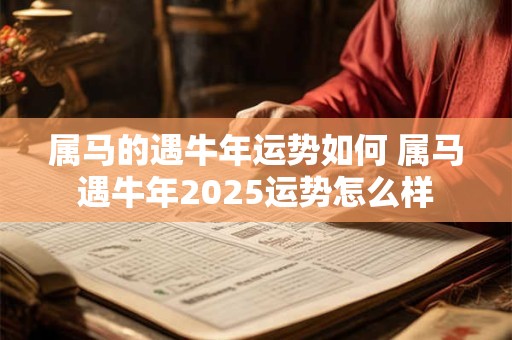 属马的遇牛年运势如何 属马遇牛年2025运势怎么样