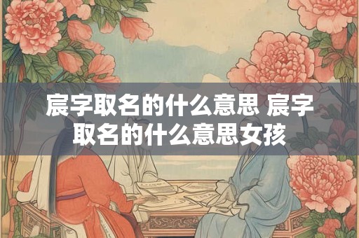 宸字取名的什么意思 宸字取名的什么意思女孩