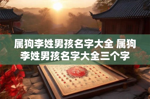 属狗李姓男孩名字大全 属狗李姓男孩名字大全三个字