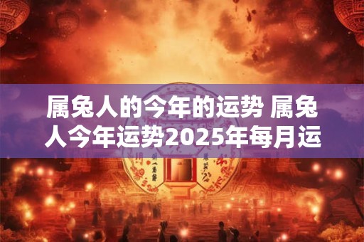 属兔人的今年的运势 属兔人今年运势2025年每月运势