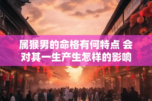 属猴男的命格有何特点 会对其一生产生怎样的影响