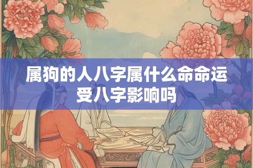 属狗的人八字属什么命命运受八字影响吗