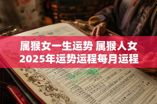 属猴女一生运势 属猴人女2025年运势运程每月运程