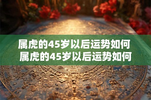 属虎的45岁以后运势如何 属虎的45岁以后运势如何
