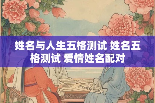 姓名与人生五格测试 姓名五格测试 爱情姓名配对 姓名与人生五格测试 姓名五格测试 爱情姓名配对