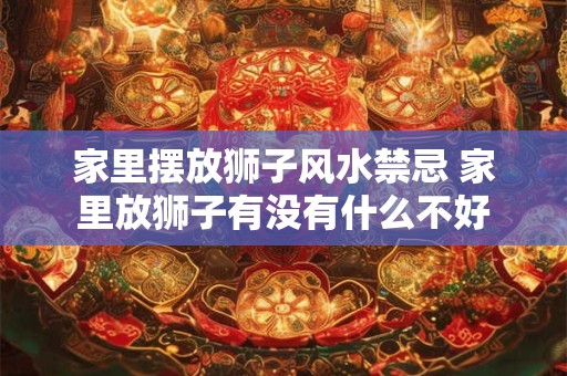 家里摆放狮子风水禁忌 家里放狮子有没有什么不好