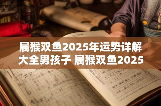 属猴双鱼2025年运势详解大全男孩子 属猴双鱼2025年运势详解大全男孩子性格