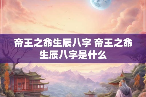 帝王之命生辰八字 帝王之命生辰八字是什么