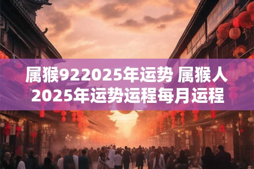属猴922025年运势 属猴人2025年运势运程每月运程1992