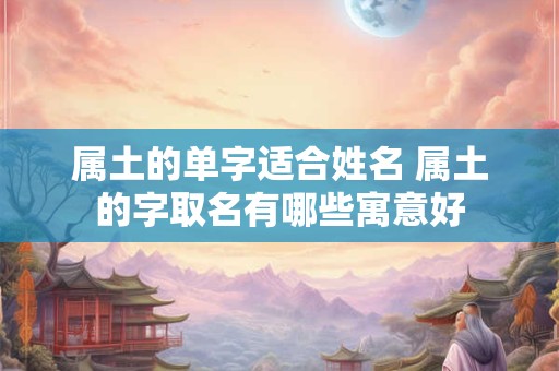 属土的单字适合姓名 属土的字取名有哪些寓意好