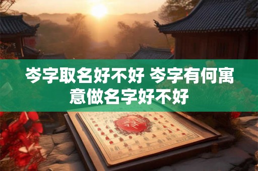 岑字取名好不好 岑字有何寓意做名字好不好
