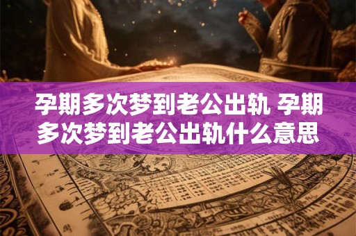 孕期多次梦到老公出轨 孕期多次梦到老公出轨什么意思