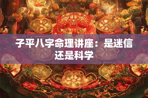 子平八字命理讲座：是迷信还是科学