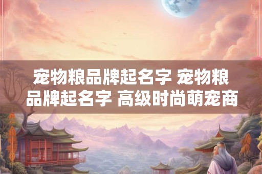 宠物粮品牌起名字 宠物粮品牌起名字 高级时尚萌宠商标名称