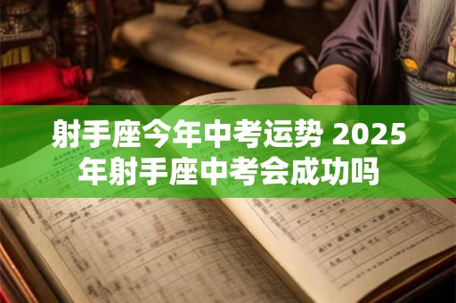 射手座今年中考运势 2025年射手座中考会成功吗