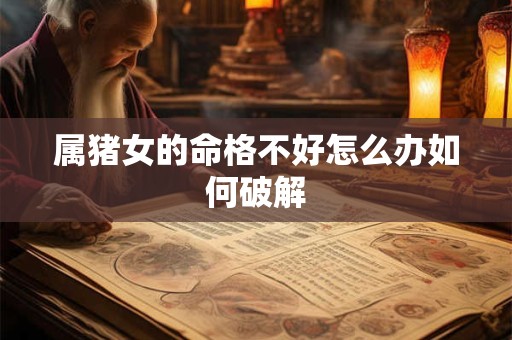 属猪女的命格不好怎么办如何破解 属猪女的命格不好怎么办如何破解