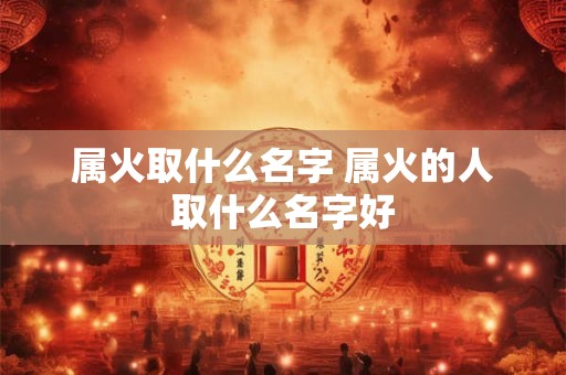 属火取什么名字 属火的人取什么名字好