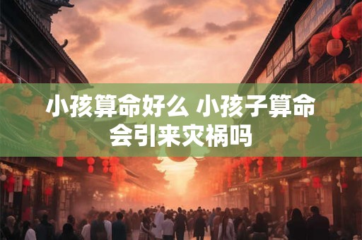 小孩算命好么 小孩子算命会引来灾祸吗