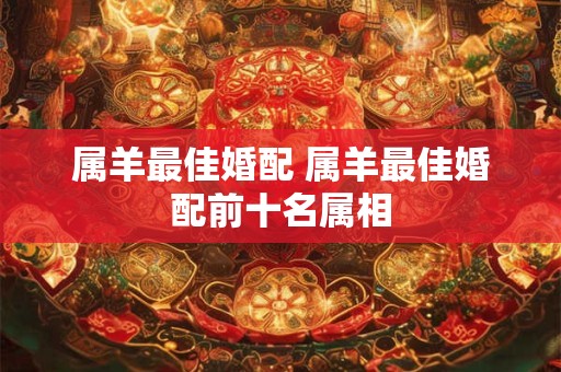 属羊最佳婚配 属羊最佳婚配前十名属相