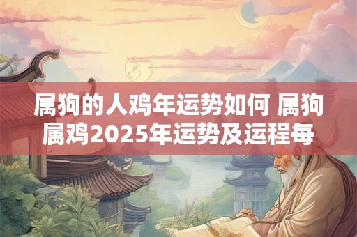 属狗的人鸡年运势如何 属狗属鸡2025年运势及运程每月运程
