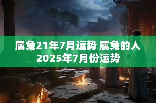 属兔21年7月运势 属兔的人2025年7月份运势
