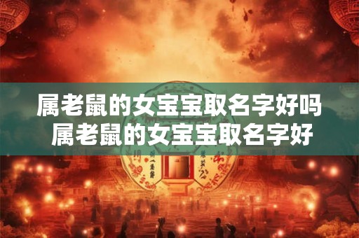 属老鼠的女宝宝取名字好吗 属老鼠的女宝宝取名字好吗怎么取
