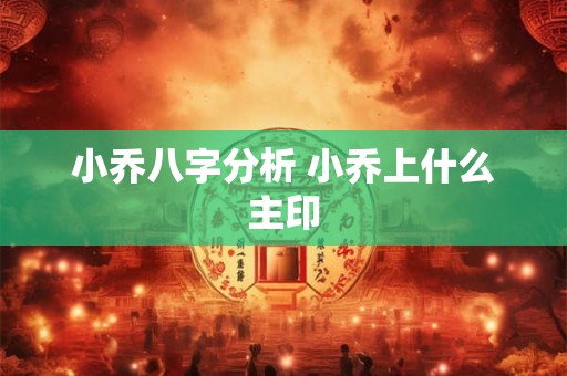 小乔八字分析 小乔上什么主印