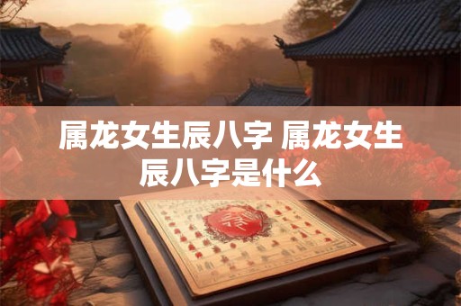 属龙女生辰八字 属龙女生辰八字是什么
