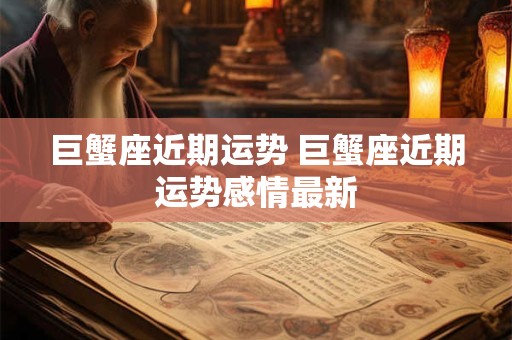 巨蟹座近期运势 巨蟹座近期运势感情最新