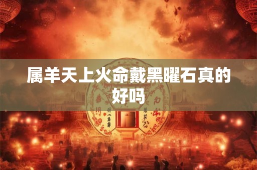 属羊天上火命戴黑曜石真的好吗
