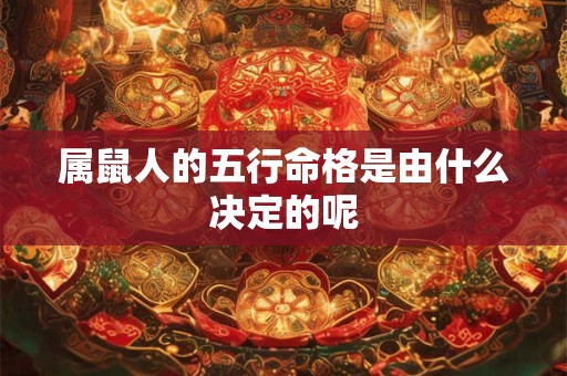 属鼠人的五行命格是由什么决定的呢 属鼠人的五行命格是由什么决定的呢