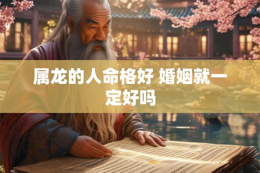 属龙的人命格好 婚姻就一定好吗 属龙的人命格好 婚姻就一定好吗