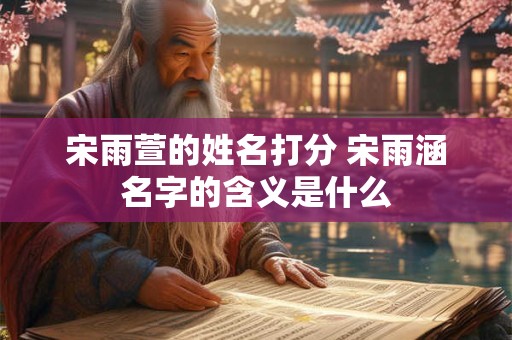 宋雨萱的姓名打分 宋雨涵名字的含义是什么 宋雨萱的姓名打分 宋雨涵名字的含义是什么