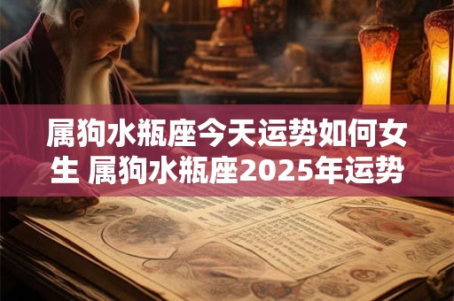 属狗水瓶座今天运势如何女生 属狗水瓶座2025年运势及运程每月运程